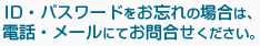 ID・パスワードをお忘れの場合は、電話・メールにてお問合せください。